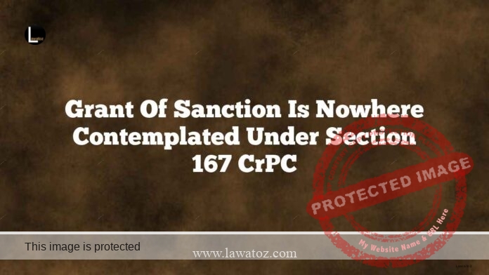 Grant of sanction is nowhere contemplated under Section 167 CrPC