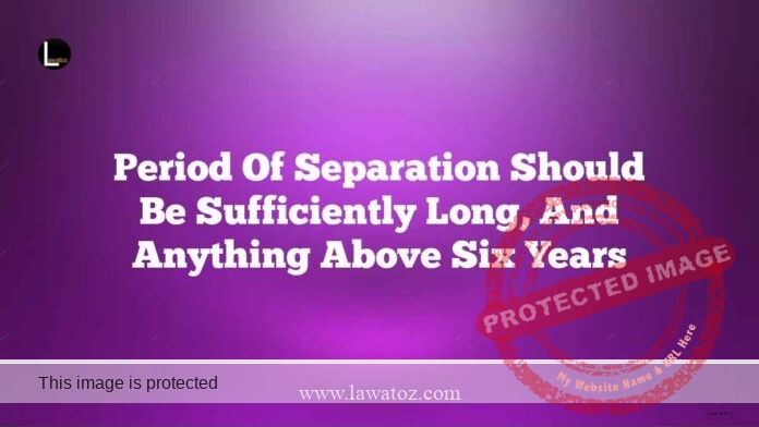 Period of separation should be sufficiently long, and anything above six years