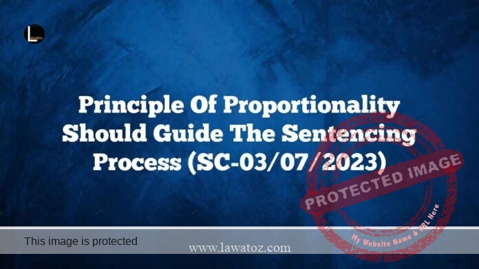 Principle of proportionality should guide the sentencing process (SC-03/07/2023)